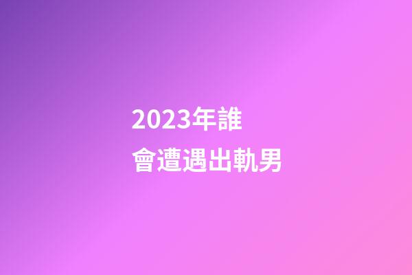 2023年誰會遭遇出軌男