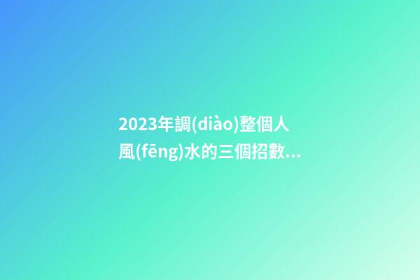 2023年調(diào)整個人風(fēng)水的三個招數(shù)，整理房間很有必要