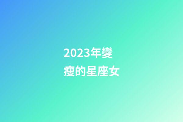 2023年變瘦的星座女-第1張-星座運(yùn)勢(shì)-玄機(jī)派