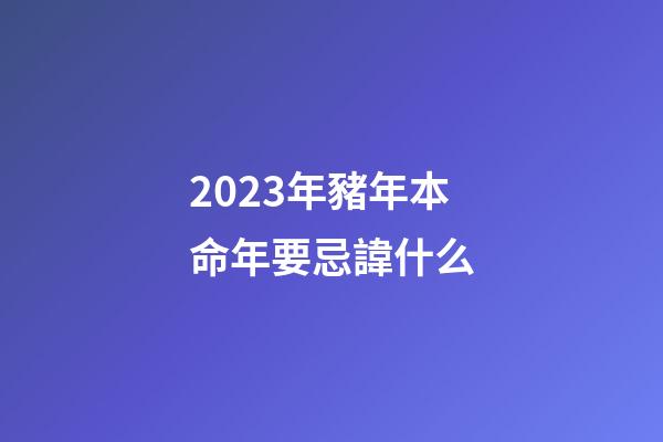 2023年豬年本命年要忌諱什么