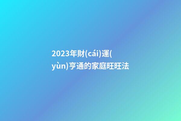 2023年財(cái)運(yùn)亨通的家庭旺旺法