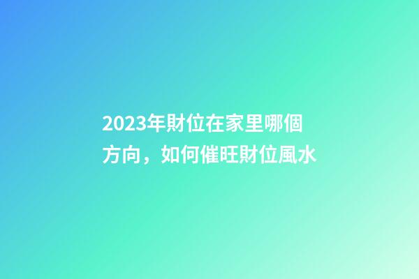 2023年財位在家里哪個方向，如何催旺財位風水