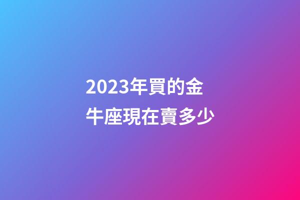 2023年買的金牛座現在賣多少-第1張-星座運勢-玄機派