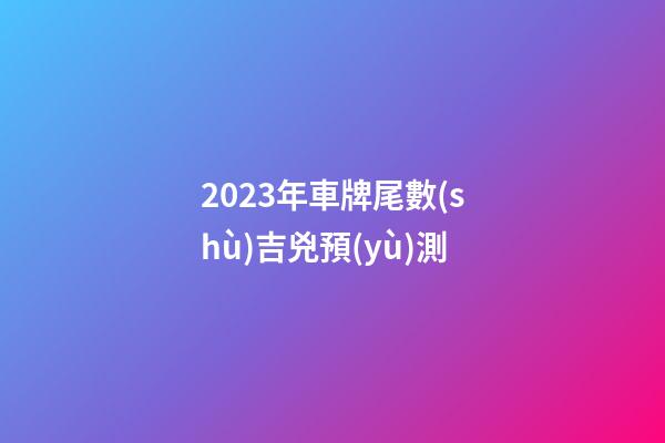 2023年車牌尾數(shù)吉兇預(yù)測