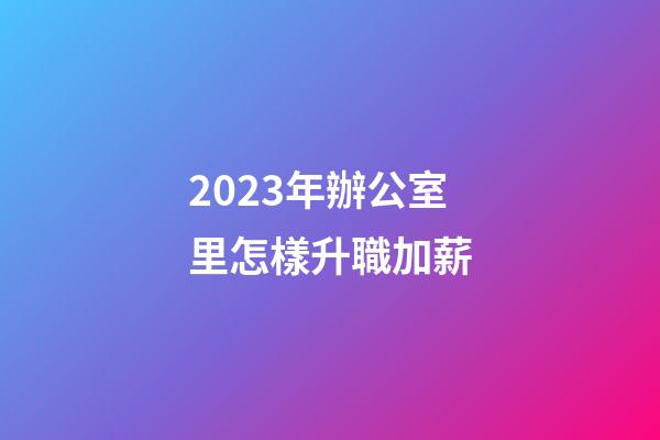 2023年辦公室里怎樣升職加薪