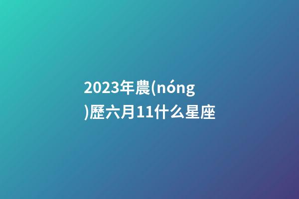 2023年農(nóng)歷六月11什么星座-第1張-星座運(yùn)勢-玄機(jī)派