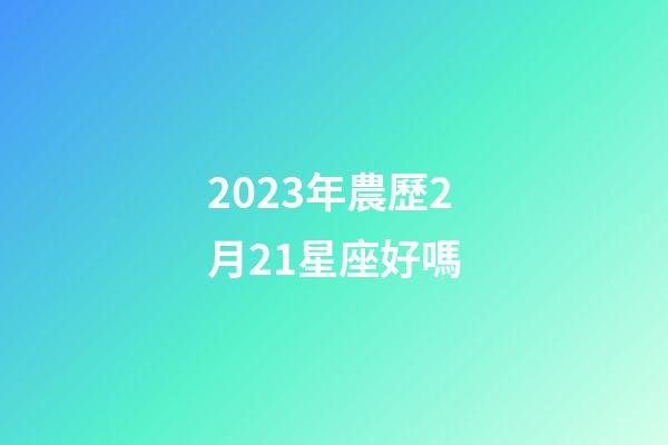 2023年農歷2月21星座好嗎-第1張-星座運勢-玄機派