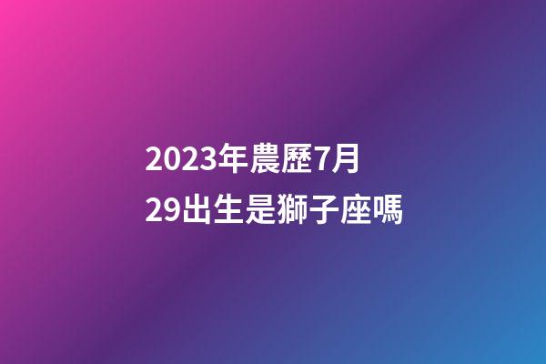 2023年農歷7月29出生是獅子座嗎-第1張-星座運勢-玄機派