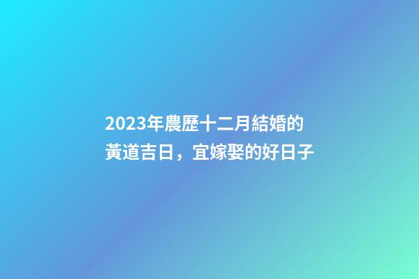 2023年農歷十二月結婚的黃道吉日，宜嫁娶的好日子