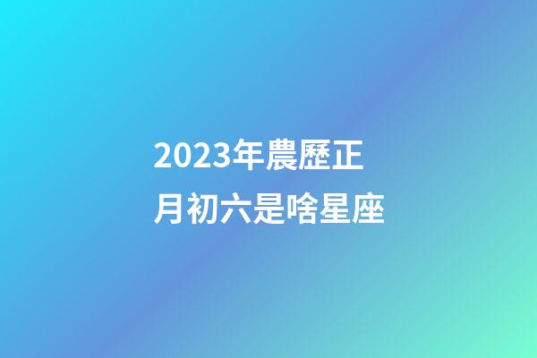 2023年農歷正月初六是啥星座-第1張-星座運勢-玄機派