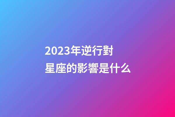 2023年逆行對星座的影響是什么-第1張-星座運勢-玄機派