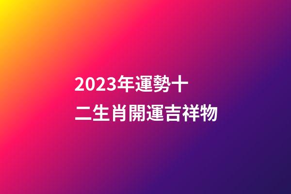 2023年運勢十二生肖開運吉祥物