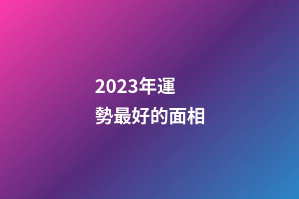 2023年運勢最好的面相