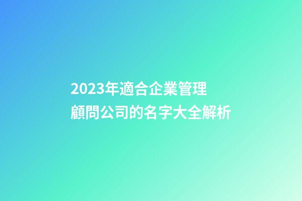 2023年適合企業管理顧問公司的名字大全解析