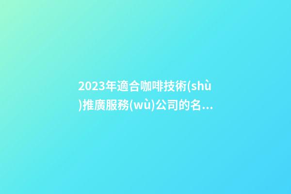 2023年適合咖啡技術(shù)推廣服務(wù)公司的名字大全解析