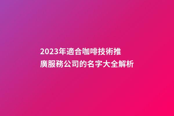 2023年適合咖啡技術推廣服務公司的名字大全解析