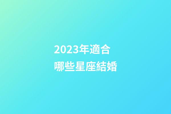 2023年適合哪些星座結婚-第1張-星座運勢-玄機派