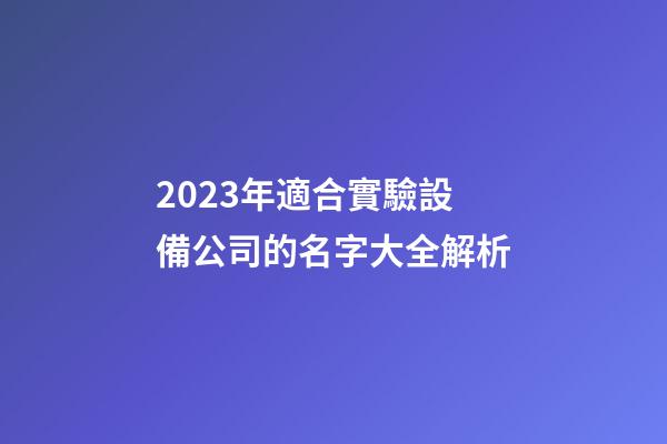 2023年適合實驗設備公司的名字大全解析