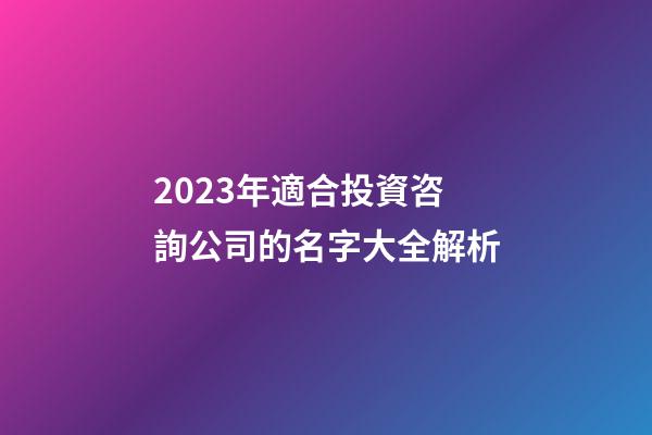 2023年適合投資咨詢公司的名字大全解析