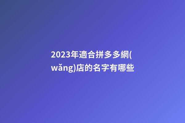 2023年適合拼多多網(wǎng)店的名字有哪些
