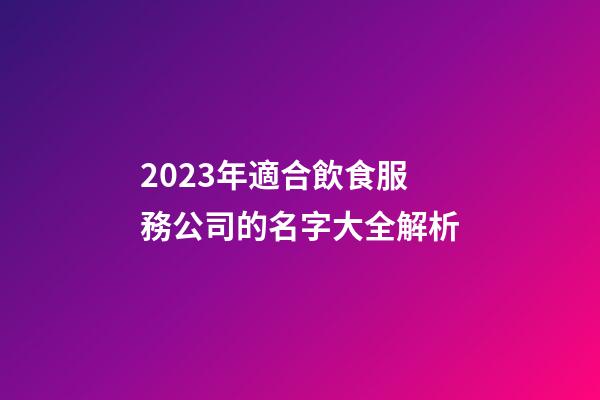2023年適合飲食服務公司的名字大全解析