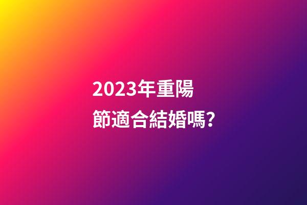 2023年重陽節適合結婚嗎？