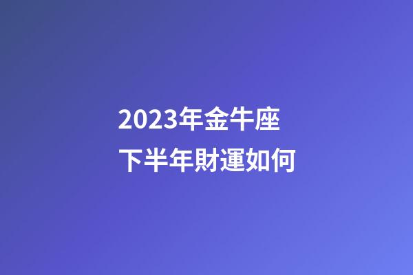2023年金牛座下半年財運如何-第1張-星座運勢-玄機派