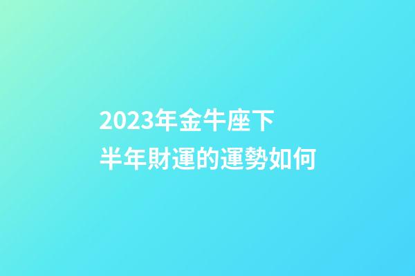 2023年金牛座下半年財運的運勢如何-第1張-星座運勢-玄機派