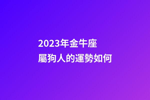 2023年金牛座屬狗人的運勢如何-第1張-星座運勢-玄機派