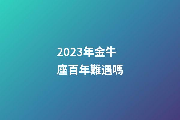 2023年金牛座百年難遇嗎-第1張-星座運勢-玄機派