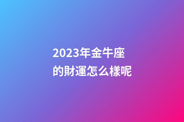 2023年金牛座的財運怎么樣呢-第1張-星座運勢-玄機派