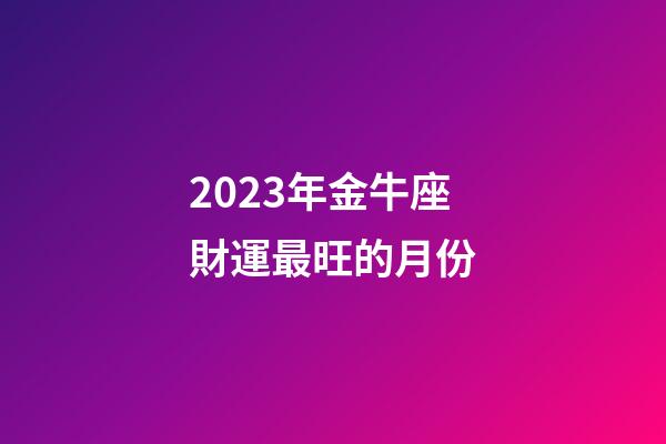 2023年金牛座財運最旺的月份-第1張-星座運勢-玄機派