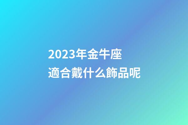 2023年金牛座適合戴什么飾品呢-第1張-星座運勢-玄機派
