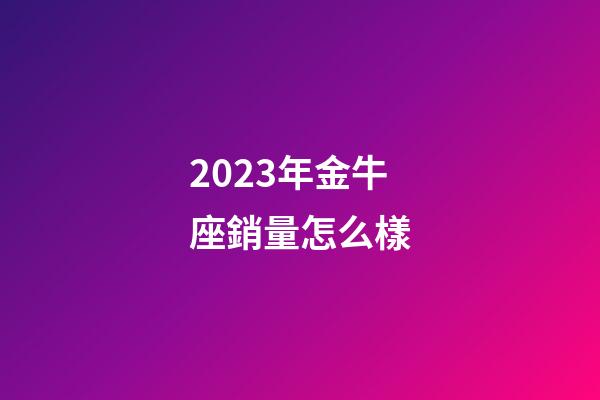 2023年金牛座銷量怎么樣
