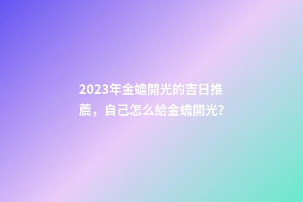 2023年金蟾開光的吉日推薦，自己怎么給金蟾開光？