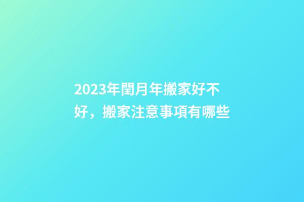 2023年閏月年搬家好不好，搬家注意事項有哪些