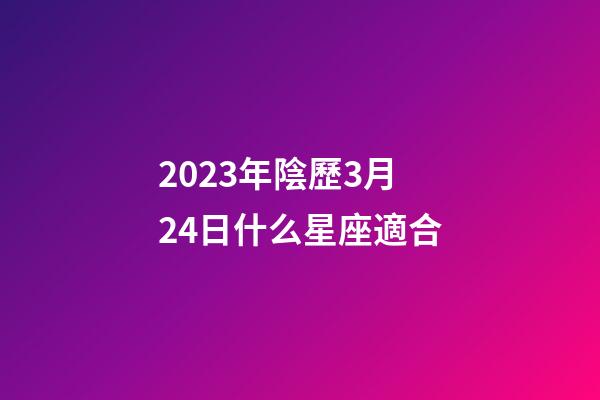 2023年陰歷3月24日什么星座適合-第1張-星座運勢-玄機派