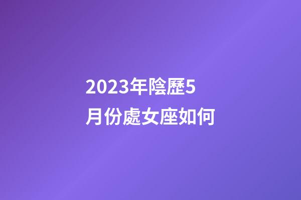 2023年陰歷5月份處女座如何-第1張-星座運勢-玄機派