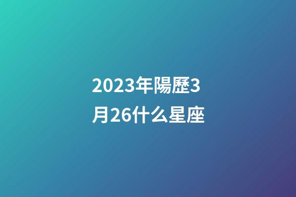 2023年陽歷3月26什么星座-第1張-星座運勢-玄機派