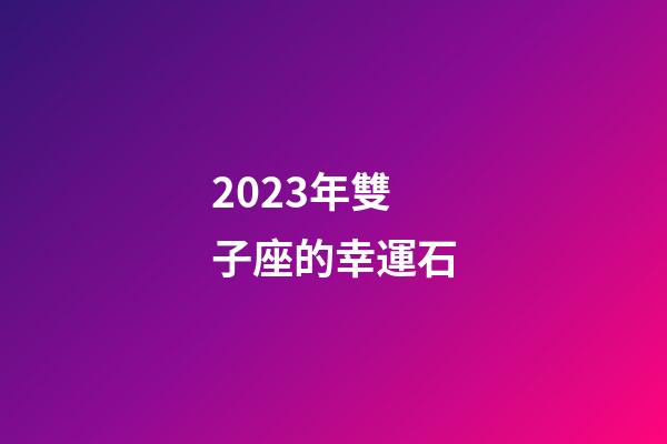 2023年雙子座的幸運石-第1張-星座運勢-玄機派