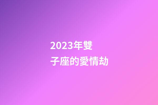 2023年雙子座的愛情劫