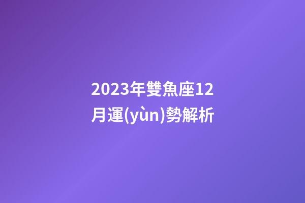 2023年雙魚座12月運(yùn)勢解析-第1張-星座運(yùn)勢-玄機(jī)派