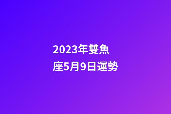 2023年雙魚座5月9日運勢-第1張-星座運勢-玄機派
