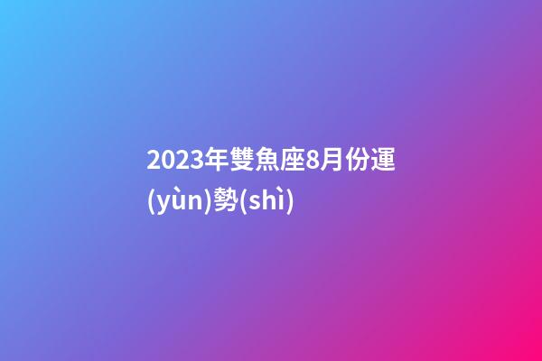 2023年雙魚座8月份運(yùn)勢(shì)-第1張-星座運(yùn)勢(shì)-玄機(jī)派