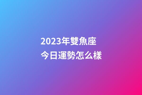 2023年雙魚座今日運勢怎么樣-第1張-星座運勢-玄機派