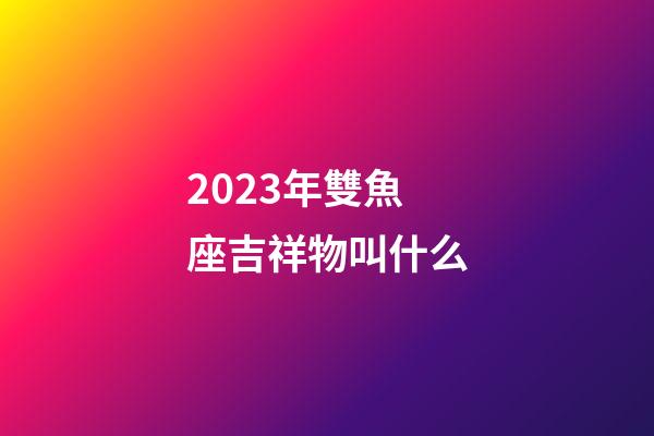 2023年雙魚座吉祥物叫什么-第1張-星座運勢-玄機派
