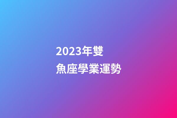 2023年雙魚座學業運勢-第1張-星座運勢-玄機派
