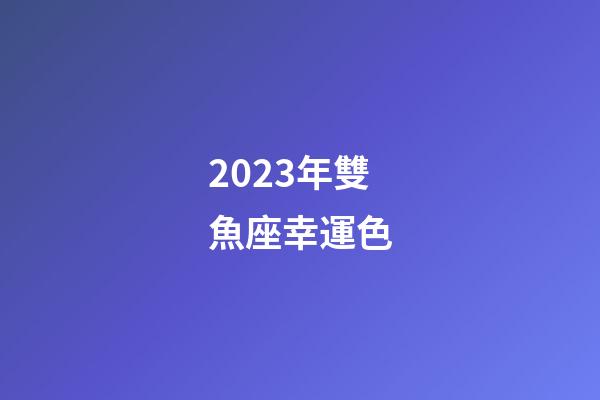 2023年雙魚座幸運色-第1張-星座運勢-玄機派