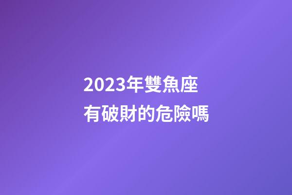 2023年雙魚座有破財的危險嗎-第1張-星座運勢-玄機派