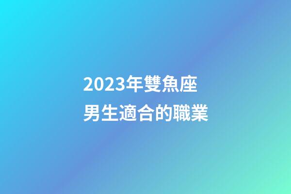 2023年雙魚座男生適合的職業-第1張-星座運勢-玄機派